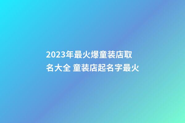 2023年最火爆童装店取名大全 童装店起名字最火